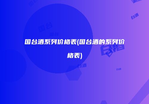 国台酒系列价格表(国台酒的系列价格表)