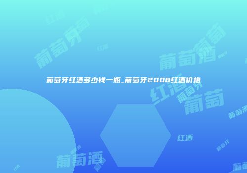 葡萄牙红酒多少钱一瓶_葡萄牙2008红酒价格