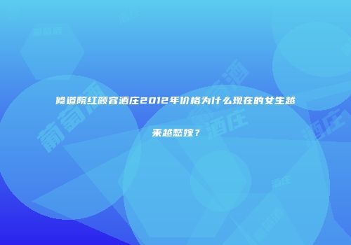 修道院红颜容酒庄2012年价格为什么现在的女生越来越愁嫁？