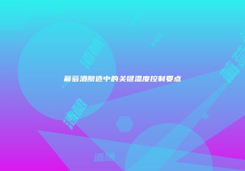 葡萄酒酿造中的关键温度控制要点