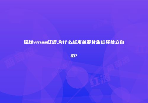 探秘vinas红酒,为什么越来越多女生选择独立自由?