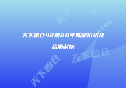 天下粮仓42度20年陈酿价格及品质解析