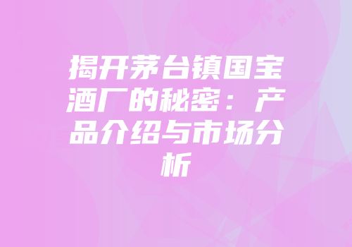 揭开茅台镇国宝酒厂的秘密：产品介绍与市场分析