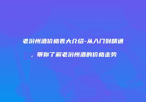 老汾州酒价格表大介绍-从入门到精通，带你了解老汾州酒的价格走势