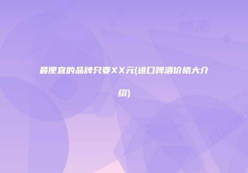 最便宜的品牌只要XX元(进口啤酒价格大介绍)