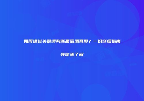如何通过关键词判断葡萄酒真假？一份详细指南等你来了解