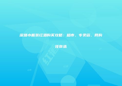 深圳小瓶装红酒购买攻略：超市、专卖店、网购任你选