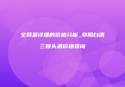 全网最详细的价格分析_阜阳白酒三回头酒价格查询