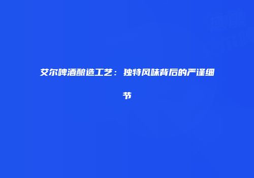 艾尔啤酒酿造工艺：独特风味背后的严谨细节