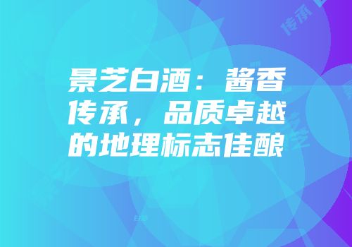景芝白酒：酱香传承，品质卓越的地理标志佳酿