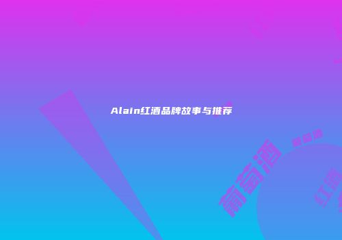 Alain红酒品牌故事与推荐