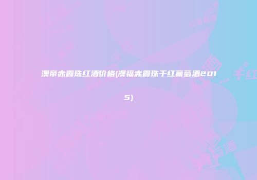澳帝赤霞珠红酒价格(澳福赤霞珠干红葡萄酒2015)