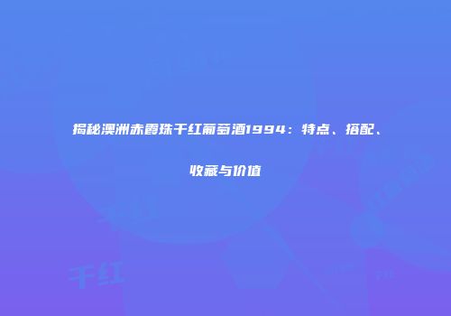 揭秘澳洲赤霞珠干红葡萄酒1994：特点、搭配、收藏与价值
