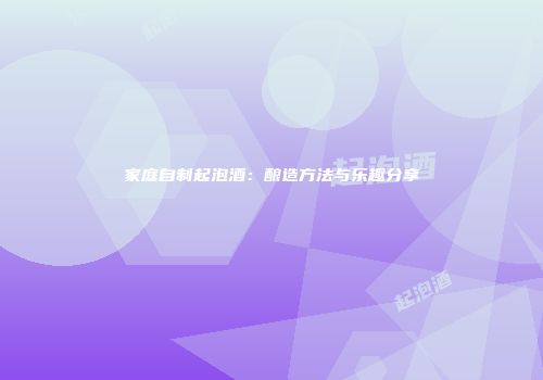 家庭自制起泡酒：酿造方法与乐趣分享
