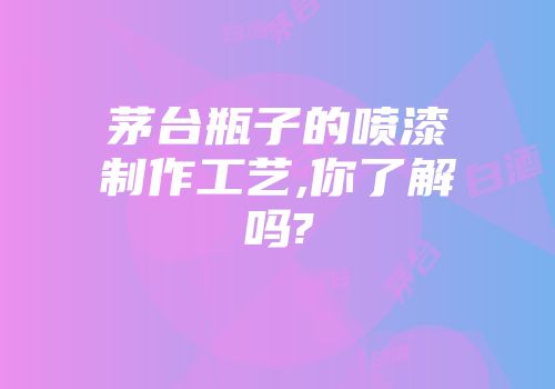茅台瓶子的喷漆制作工艺,你了解吗?