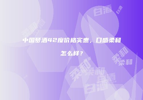 中国梦酒42度价格实惠，口感柔和怎么样？