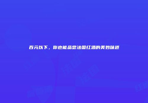 百元以下，你也能品尝法国红酒的美妙味道
