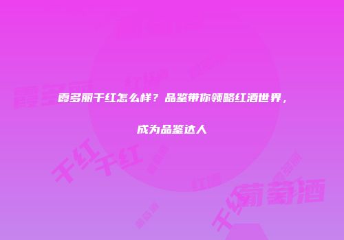 霞多丽干红怎么样？品鉴带你领略红酒世界，成为品鉴达人