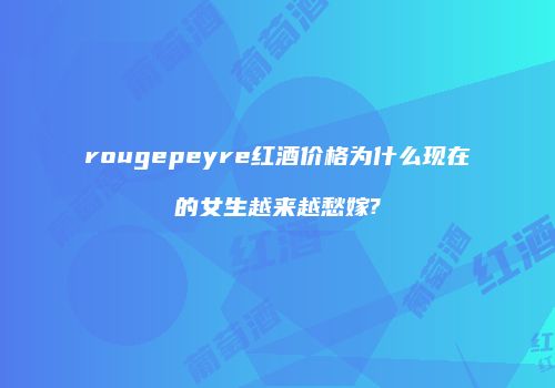 rougepeyre红酒价格为什么现在的女生越来越愁嫁?