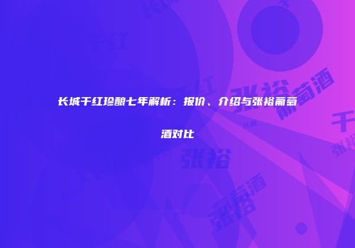 长城干红珍酿七年解析：报价、介绍与张裕葡萄酒对比