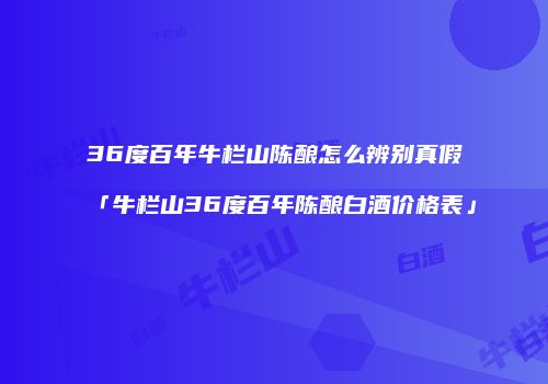36度百年牛栏山陈酿怎么辨别真假「牛栏山36度百年陈酿白酒价格表」