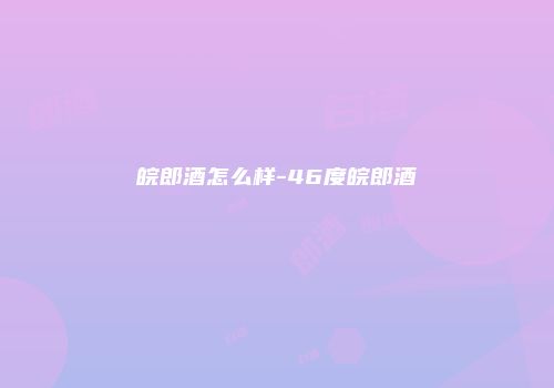 皖郎酒怎么样-46度皖郎酒