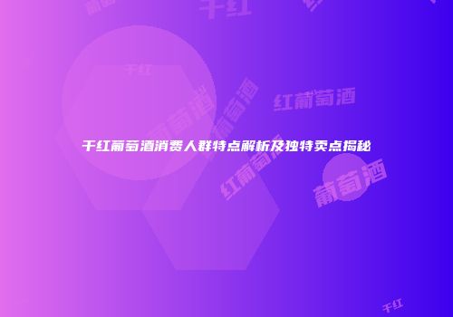 干红葡萄酒消费人群特点解析及独特卖点揭秘