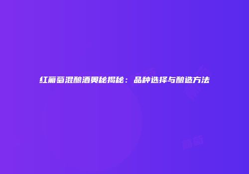 红葡萄混酿酒奥秘揭秘：品种选择与酿造方法
