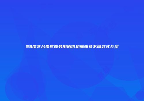 53度茅台贵宾商务用酒价格解析及不同款式介绍