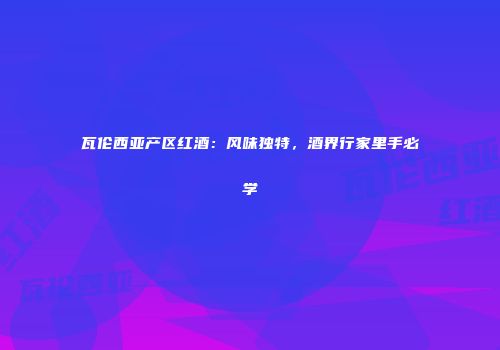 瓦伦西亚产区红酒：风味独特，酒界行家里手必学
