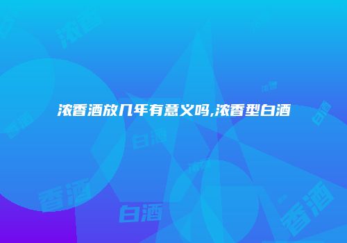 浓香酒放几年有意义吗,浓香型白酒