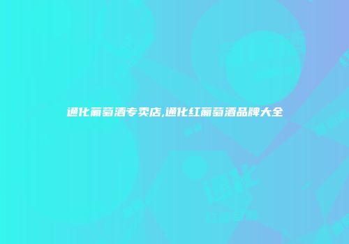 通化葡萄酒专卖店,通化红葡萄酒品牌大全