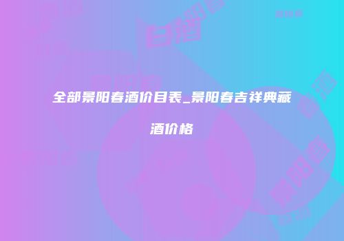 全部景阳春酒价目表_景阳春吉祥典藏酒价格
