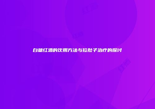 白糖红酒的饮用方法与拉肚子治疗的探讨