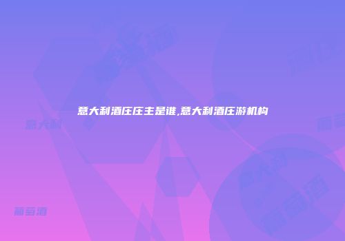 意大利酒庄庄主是谁,意大利酒庄游机构