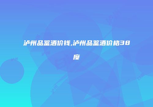 泸州品鉴酒价钱,泸州品鉴酒价格38度