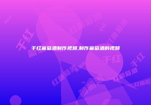 干红葡萄酒制作视频,制作葡萄酒的视频