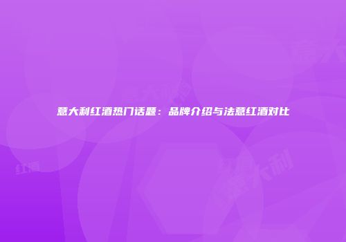 意大利红酒热门话题：品牌介绍与法意红酒对比