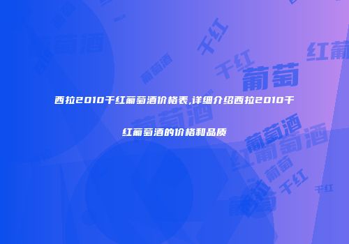西拉2010干红葡萄酒价格表,详细介绍西拉2010干红葡萄酒的价格和品质