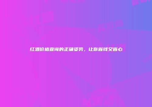 红酒价格查询的正确姿势，让你省钱又省心