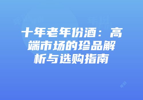 十年老年份酒：高端市场的珍品解析与选购指南