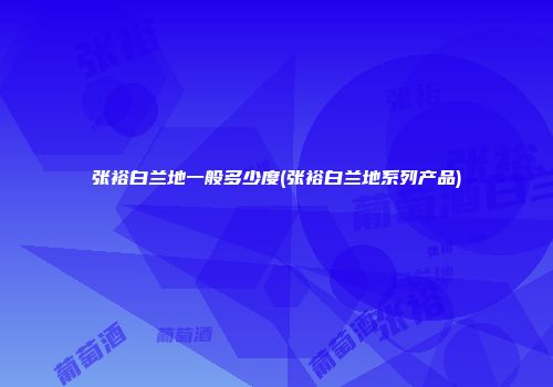张裕白兰地一般多少度(张裕白兰地系列产品)