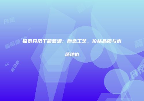 探索丹凤干葡萄酒：酿造工艺、价格品质与市场地位