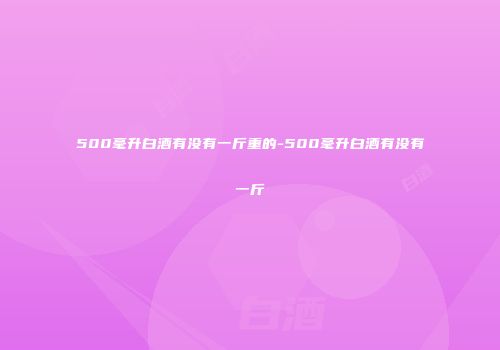 500毫升白酒有没有一斤重的-500毫升白酒有没有一斤