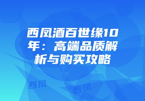 西凤酒百世缘10年：高端品质解析与购买攻略