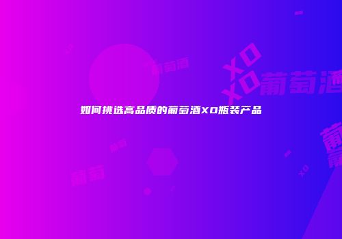 如何挑选高品质的葡萄酒XO瓶装产品