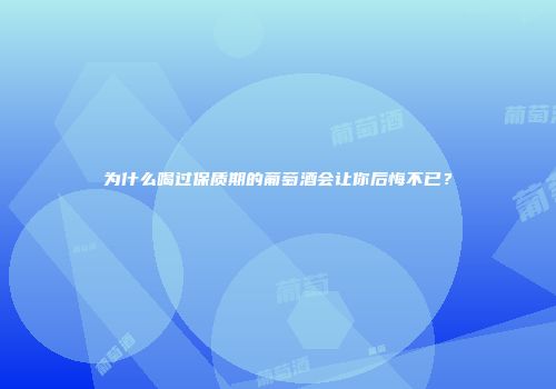 为什么喝过保质期的葡萄酒会让你后悔不已？