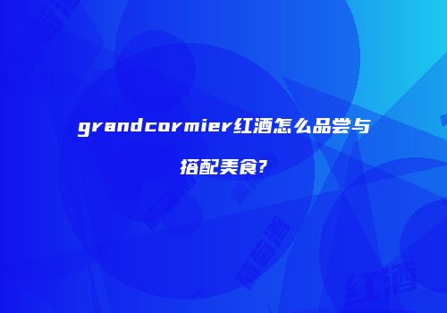 grandcormier红酒怎么品尝与搭配美食?