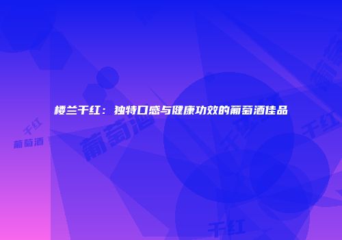 楼兰干红：独特口感与健康功效的葡萄酒佳品