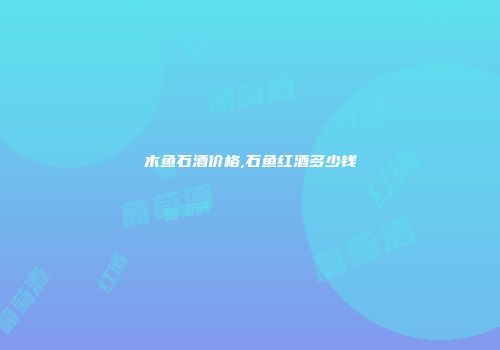 木鱼石酒价格,石鱼红酒多少钱